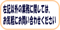 左記以外の業務に関しては、お気軽にご相談ください