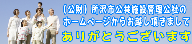 （公財）所沢市公共施設管理公社のホームページからお越しいただきましてありがとうございます